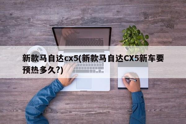 新款马自达cx5(新款马自达CX5新车要预热多久?)