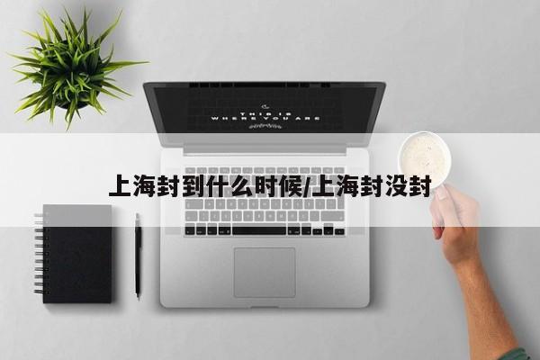 上海封到什么时候/上海封没封