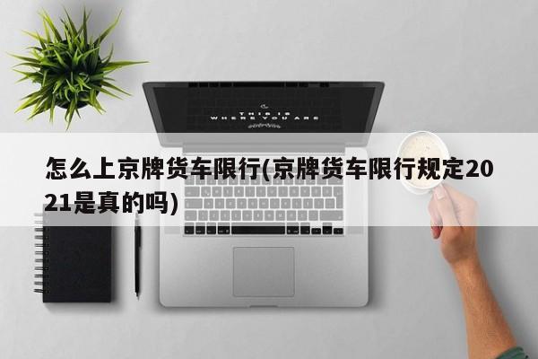 怎么上京牌货车限行(京牌货车限行规定2021是真的吗)