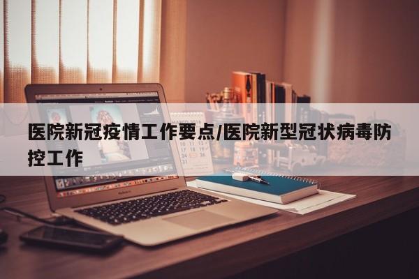 医院新冠疫情工作要点/医院新型冠状病毒防控工作
