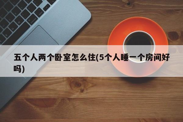 五个人两个卧室怎么住(5个人睡一个房间好吗)
