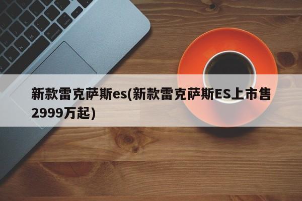 新款雷克萨斯es(新款雷克萨斯ES上市售2999万起)