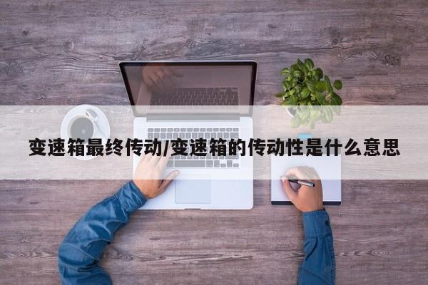 变速箱最终传动/变速箱的传动性是什么意思