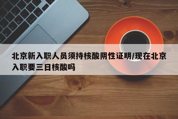 北京新入职人员须持核酸阴性证明/现在北京入职要三日核酸吗
