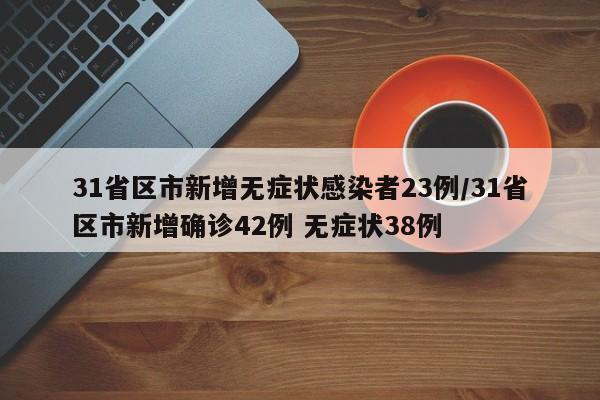 31省区市新增无症状感染者23例/31省区市新增确诊42例 无症状38例