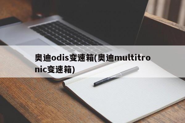 奥迪odis变速箱(奥迪multitronic变速箱)