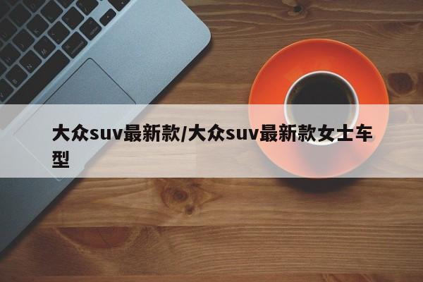 大众suv最新款/大众suv最新款女士车型