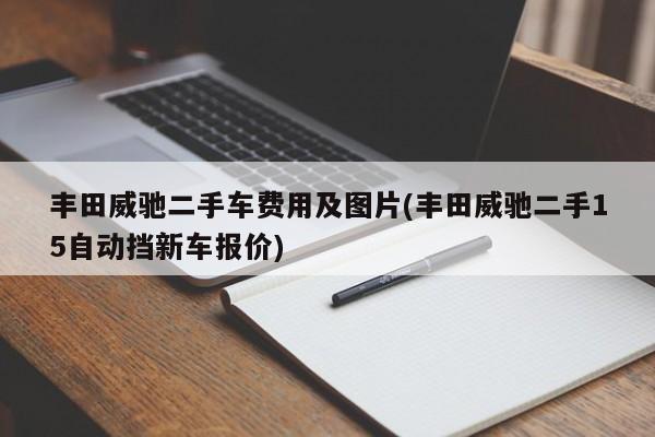 丰田威驰二手车费用及图片(丰田威驰二手15自动挡新车报价)