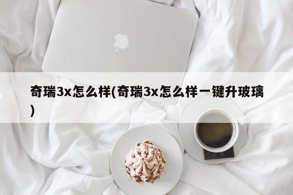 奇瑞3x怎么样(奇瑞3x怎么样一键升玻璃)