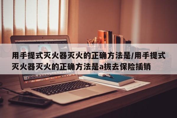 用手提式灭火器灭火的正确方法是/用手提式灭火器灭火的正确方法是a拔去保险插销