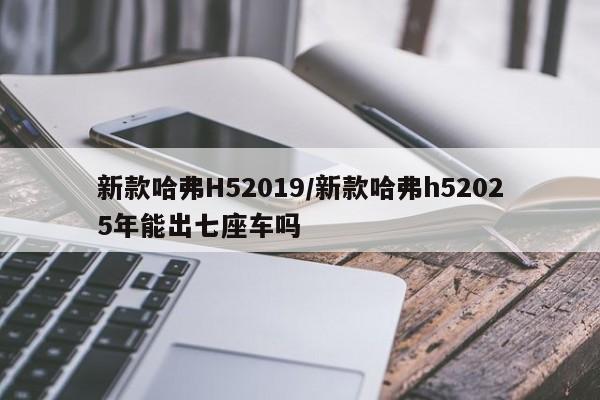 新款哈弗H52019/新款哈弗h52025年能出七座车吗