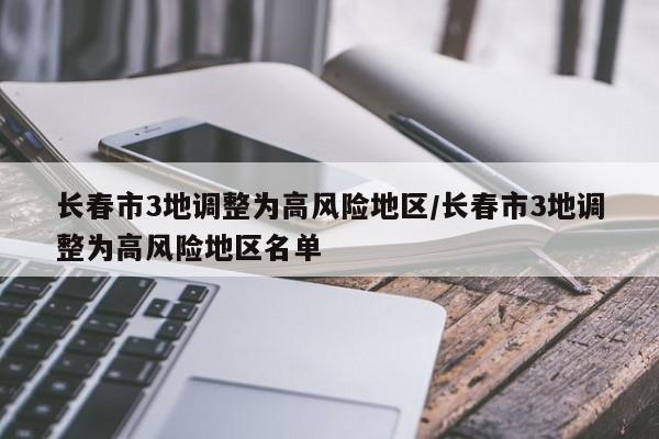 长春市3地调整为高风险地区/长春市3地调整为高风险地区名单