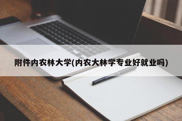 附件内农林大学(内农大林学专业好就业吗)