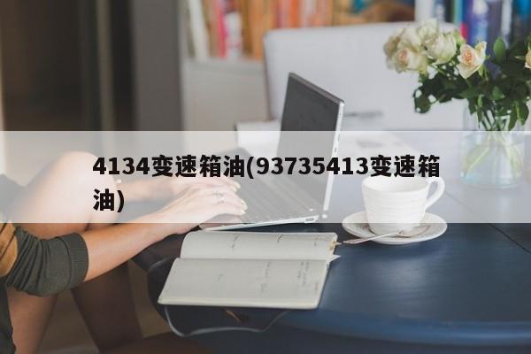 4134变速箱油(93735413变速箱油)