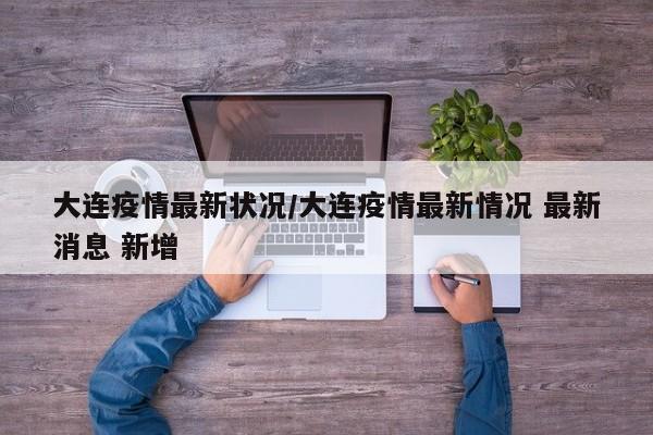 大连疫情最新状况/大连疫情最新情况 最新消息 新增