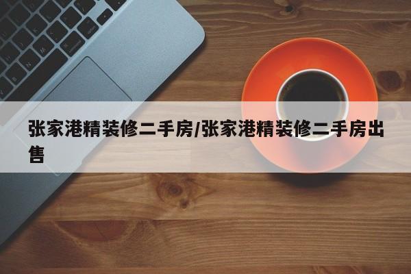 张家港精装修二手房/张家港精装修二手房出售