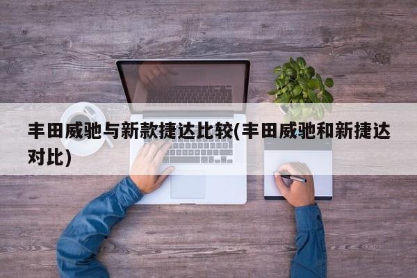 丰田威驰与新款捷达比较(丰田威驰和新捷达对比)