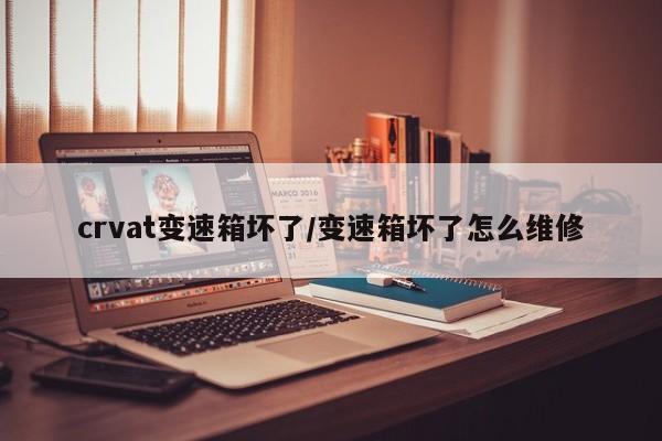 crvat变速箱坏了/变速箱坏了怎么维修