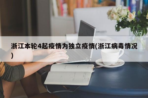 浙江本轮4起疫情为独立疫情(浙江病毒情况)