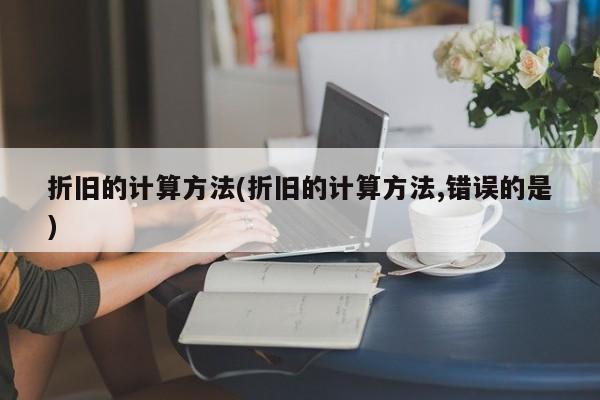 折旧的计算方法(折旧的计算方法,错误的是)