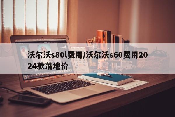 沃尔沃s80l费用/沃尔沃s60费用2024款落地价