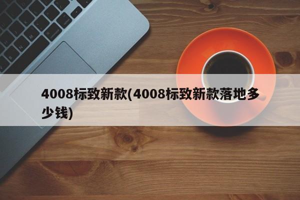 4008标致新款(4008标致新款落地多少钱)