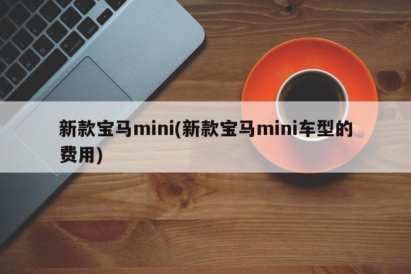 新款宝马mini(新款宝马mini车型的费用)
