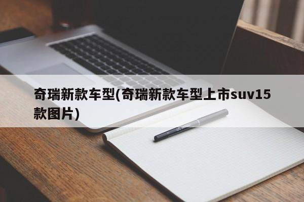 奇瑞新款车型(奇瑞新款车型上市suv15款图片)