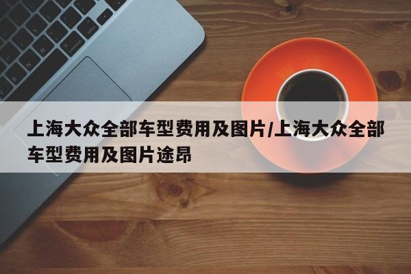 上海大众全部车型费用及图片/上海大众全部车型费用及图片途昂