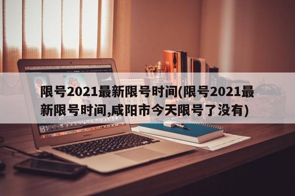 限号2021最新限号时间(限号2021最新限号时间,咸阳市今天限号了没有)