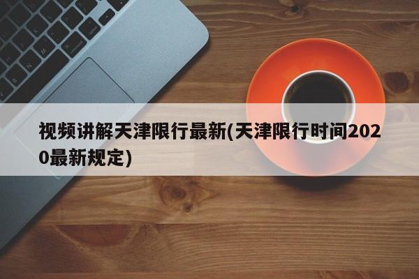 视频讲解天津限行最新(天津限行时间2020最新规定)