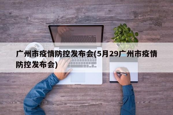 广州市疫情防控发布会(5月29广州市疫情防控发布会)