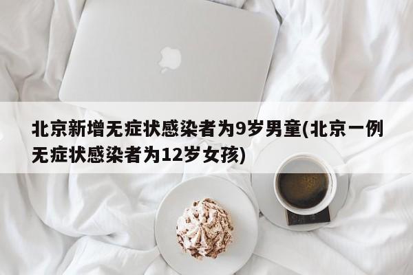 北京新增无症状感染者为9岁男童(北京一例无症状感染者为12岁女孩)