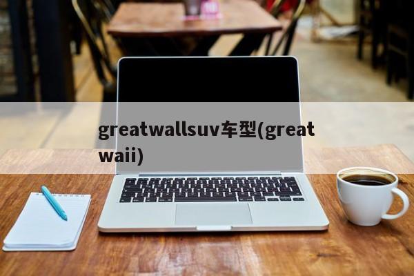 greatwallsuv车型(greatwaii)