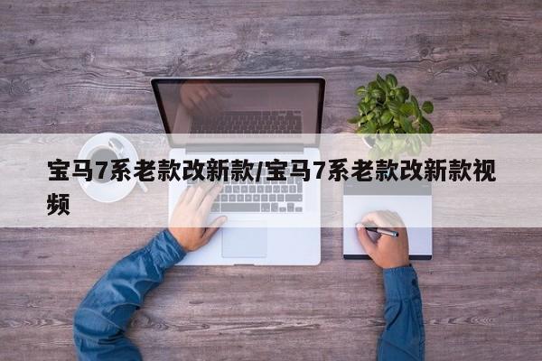 宝马7系老款改新款/宝马7系老款改新款视频