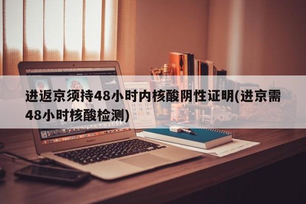 进返京须持48小时内核酸阴性证明(进京需48小时核酸检测)