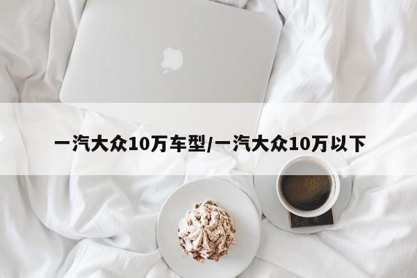 一汽大众10万车型/一汽大众10万以下