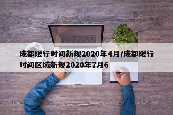 成都限行时间新规2020年4月/成都限行时间区域新规2020年7月6