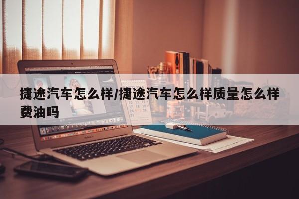 捷途汽车怎么样/捷途汽车怎么样质量怎么样费油吗