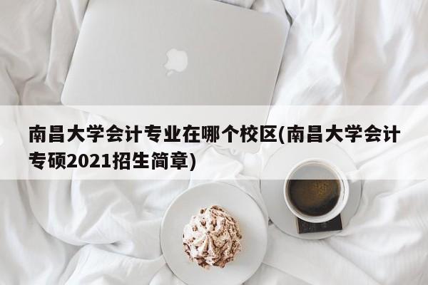南昌大学会计专业在哪个校区(南昌大学会计专硕2021招生简章)