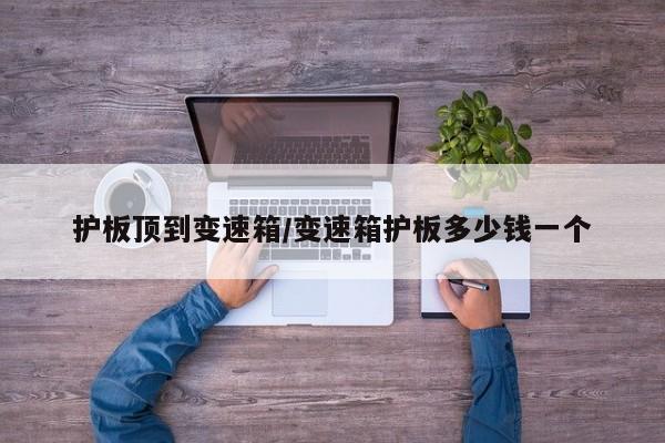 护板顶到变速箱/变速箱护板多少钱一个