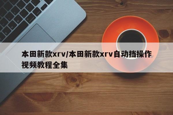 本田新款xrv/本田新款xrv自动挡操作视频教程全集
