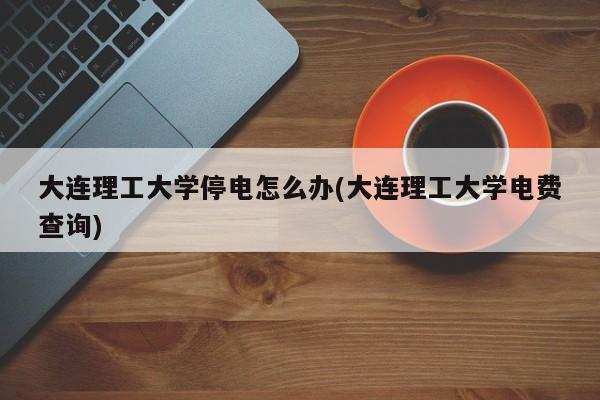 大连理工大学停电怎么办(大连理工大学电费查询)