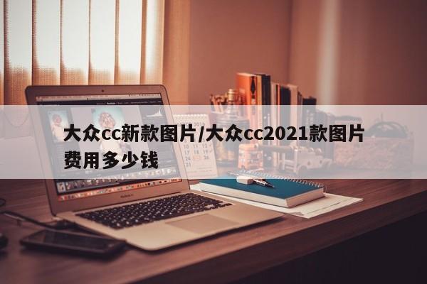 大众cc新款图片/大众cc2021款图片费用多少钱