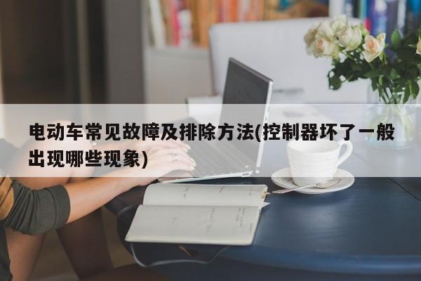 电动车常见故障及排除方法(控制器坏了一般出现哪些现象)