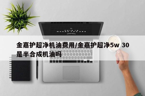 金嘉护超净机油费用/金嘉护超净5w 30是半合成机油吗