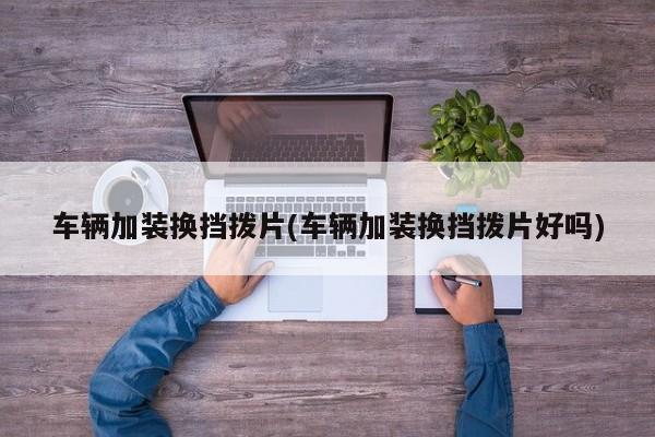 车辆加装换挡拨片(车辆加装换挡拨片好吗)