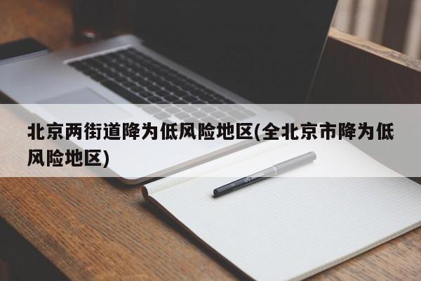 北京两街道降为低风险地区(全北京市降为低风险地区)