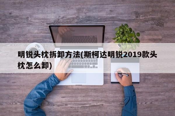 明锐头枕拆卸方法(斯柯达明锐2019款头枕怎么卸)