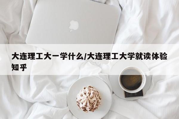 大连理工大一学什么/大连理工大学就读体验知乎